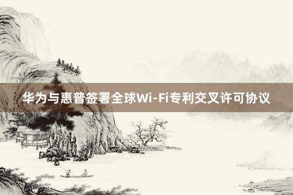 华为与惠普签署全球Wi-Fi专利交叉许可协议