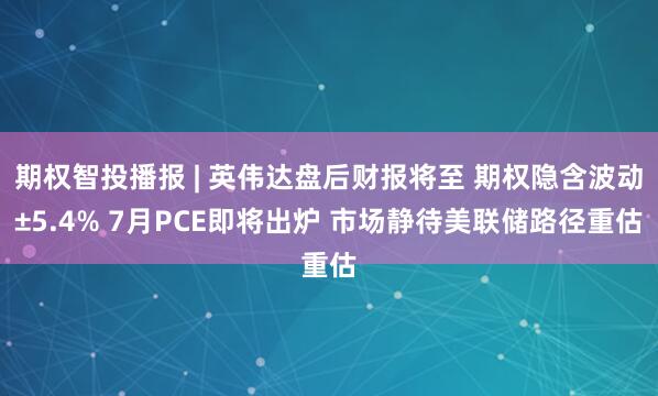 期权智投播报 | 英伟达盘后财报将至 期权隐含波动±5.4% 7月PCE即将出炉 市场静待美联储路径重估