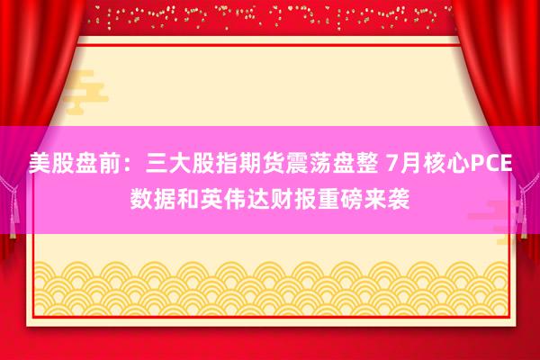 美股盘前：三大股指期货震荡盘整 7月核心PCE数据和英伟达财报重磅来袭