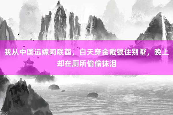 我从中国远嫁阿联酋，白天穿金戴银住别墅，晚上却在厕所偷偷抹泪