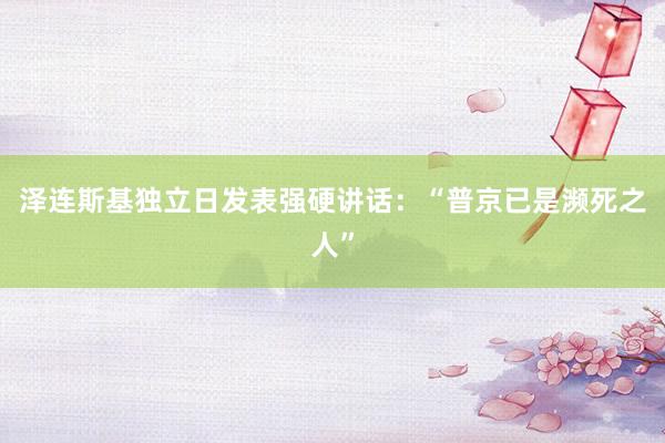 泽连斯基独立日发表强硬讲话：“普京已是濒死之人”