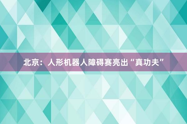 北京：人形机器人障碍赛亮出“真功夫”