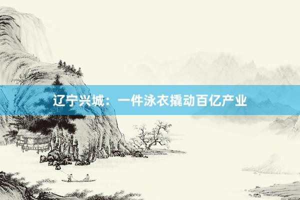 辽宁兴城：一件泳衣撬动百亿产业