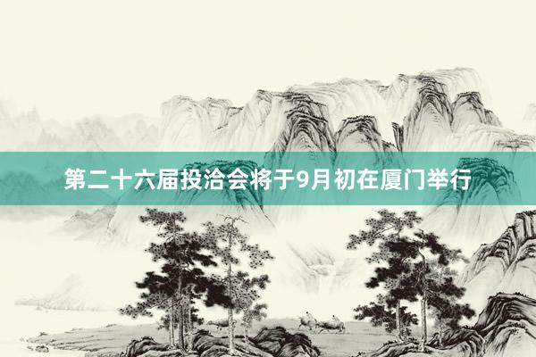 第二十六届投洽会将于9月初在厦门举行