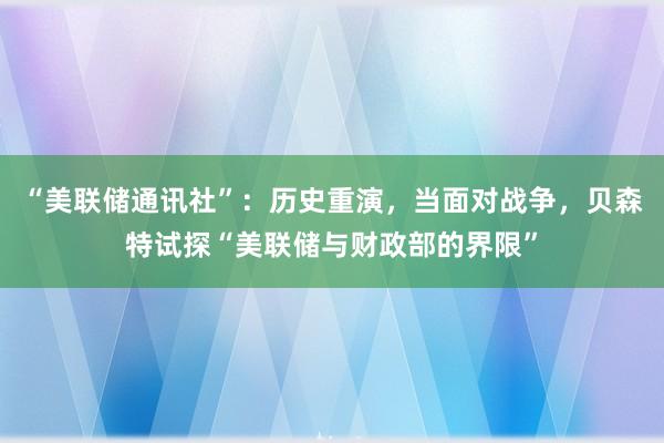 “美联储通讯社”：历史重演，当面对战争，贝森特试探“美联储与财政部的界限”