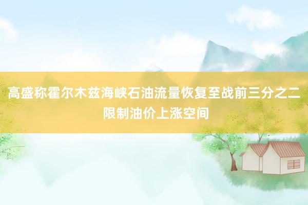 高盛称霍尔木兹海峡石油流量恢复至战前三分之二 限制油价上涨空间