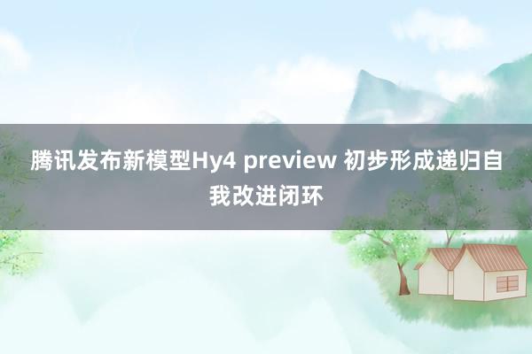 腾讯发布新模型Hy4 preview 初步形成递归自我改进闭环