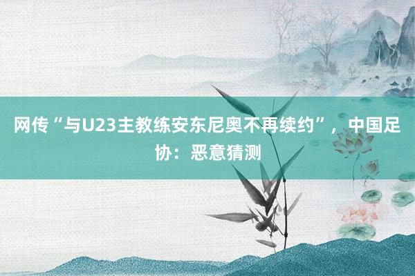 网传“与U23主教练安东尼奥不再续约”，中国足协：恶意猜测