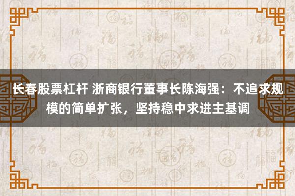长春股票杠杆 浙商银行董事长陈海强：不追求规模的简单扩张，坚持稳中求进主基调