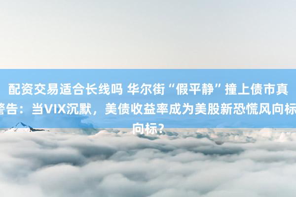 配资交易适合长线吗 华尔街“假平静”撞上债市真警告：当VIX沉默，美债收益率成为美股新恐慌风向标？