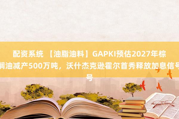 配资系统 【油脂油料】GAPKI预估2027年棕榈油减产500万吨，沃什杰克逊霍尔首秀释放加息信号