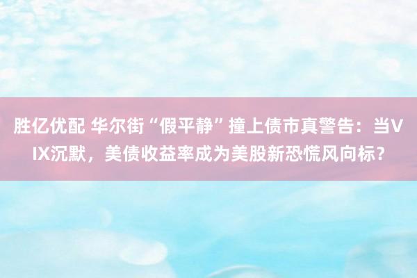 胜亿优配 华尔街“假平静”撞上债市真警告:当VIX沉默,美债收益率成为美股新恐慌风向标?