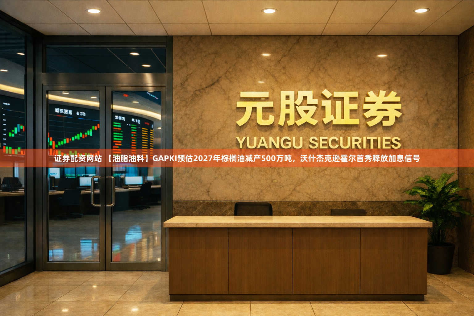 证券配资网站 【油脂油料】GAPKI预估2027年棕榈油减产500万吨，沃什杰克逊霍尔首秀释放加息信号