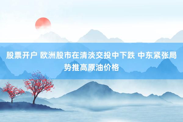 股票开户 欧洲股市在清淡交投中下跌 中东紧张局势推高原油价格