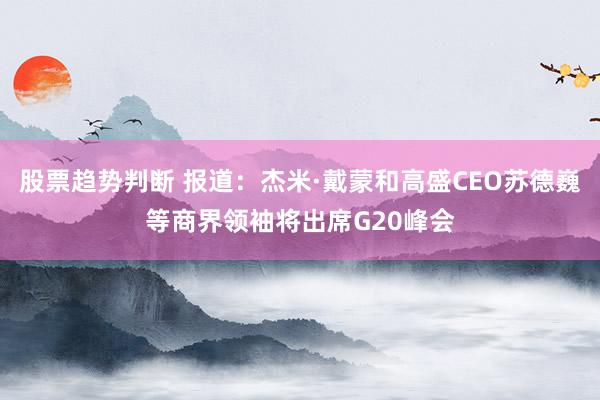 股票趋势判断 报道：杰米·戴蒙和高盛CEO苏德巍等商界领袖将出席G20峰会