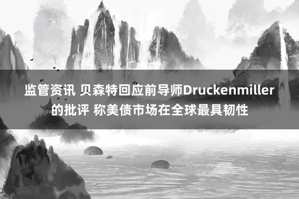 监管资讯 贝森特回应前导师Druckenmiller的批评 称美债市场在全球最具韧性