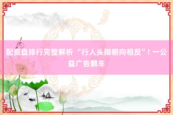 配资盘排行完整解析 “行人头脚朝向相反”! 一公益广告翻车
