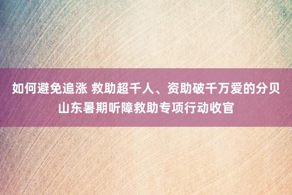如何避免追涨 救助超千人、资助破千万爱的分贝山东暑期听障救助专项行动收官