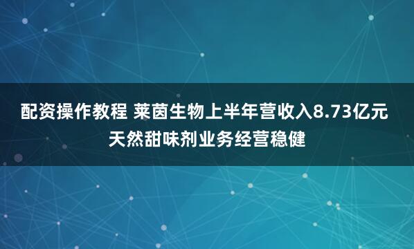 配资操作教程 莱茵生物上半年营收入8.73亿元 天然甜味剂业务经营稳健