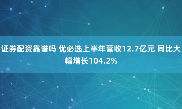 证券配资靠谱吗 优必选上半年营收12.7亿元 同比大幅增长104.2%