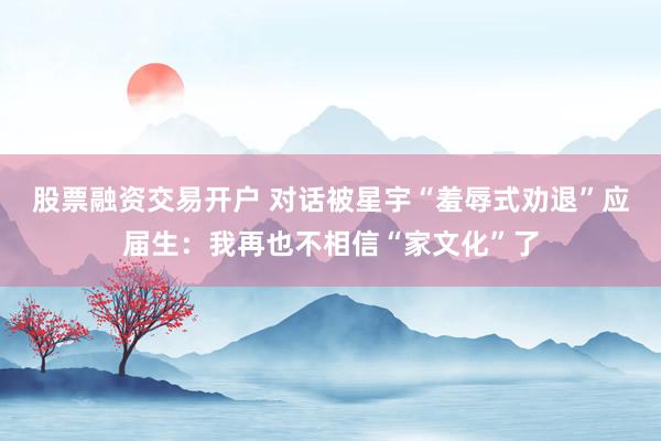股票融资交易开户 对话被星宇“羞辱式劝退”应届生：我再也不相信“家文化”了