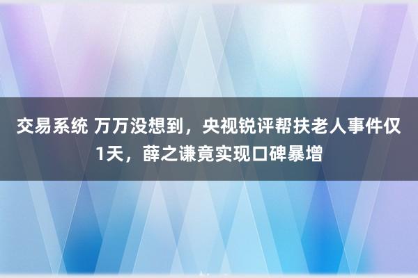 交易系统 万万没想到，央视锐评帮扶老人事件仅1天，薛之谦竟实现口碑暴增