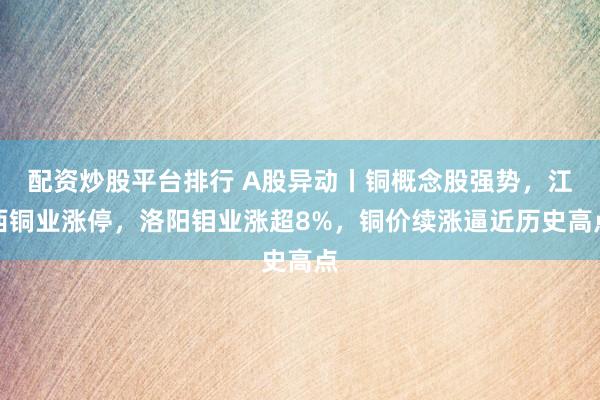 配资炒股平台排行 A股异动丨铜概念股强势，江西铜业涨停，洛阳钼业涨超8%，铜价续涨逼近历史高点