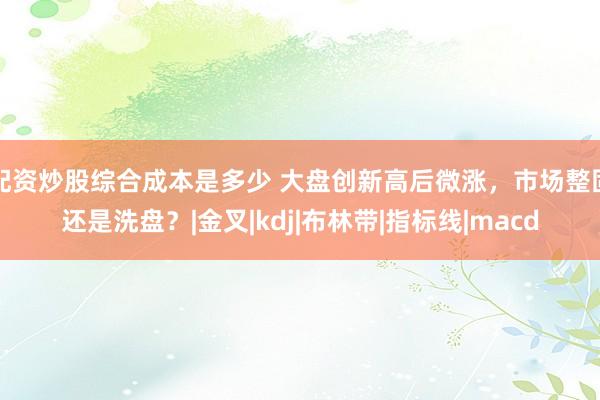 配资炒股综合成本是多少 大盘创新高后微涨，市场整固还是洗盘？|金叉|kdj|布林带|指标线|macd