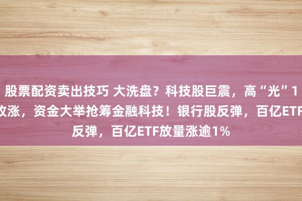股票配资卖出技巧 大洗盘？科技股巨震，高“光”159363翘尾收涨，资金大举抢筹金融科技！银行股反弹，百亿ETF放量涨逾1%
