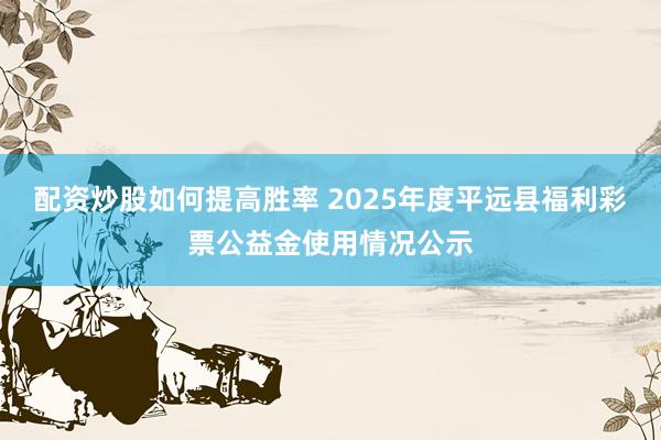 配资炒股如何提高胜率 2025年度平远县福利彩票公益金使用情况公示
