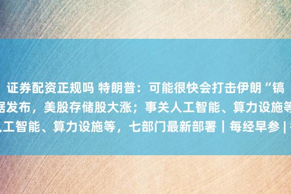 证券配资正规吗 特朗普：可能很快会打击伊朗“镐山”核设施！美国重要数据发布，美股存储股大涨；事关人工智能、算力设施等，七部门最新部署｜每经早参 | 每经网