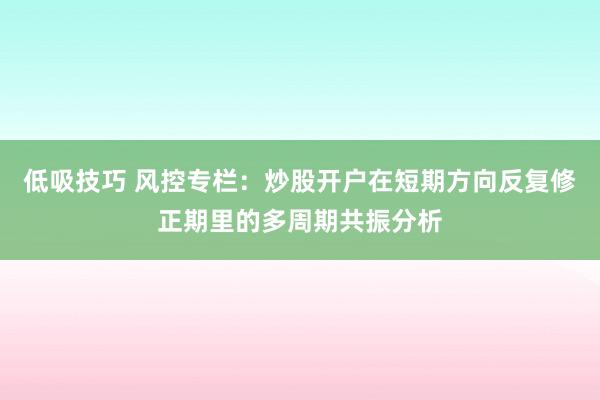 低吸技巧 风控专栏：炒股开户在短期方向反复修正期里的多周期共振分析