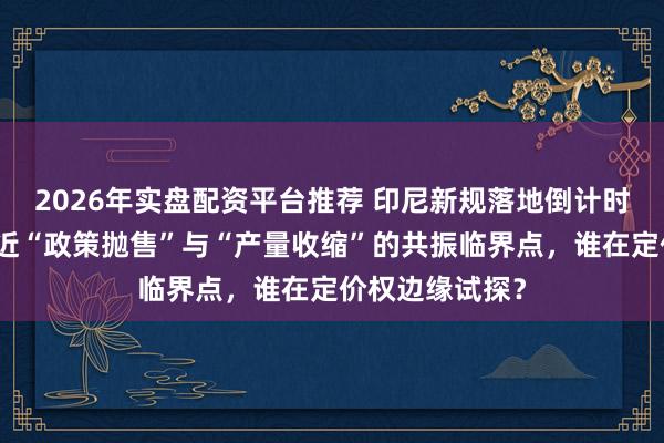 2026年实盘配资平台推荐 印尼新规落地倒计时：马棕油正逼近“政策抛售”与“产量收缩”的共振临界点，谁在定价权边缘试探？