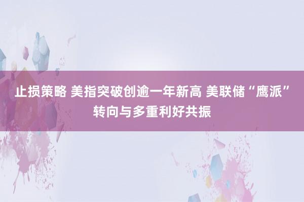 止损策略 美指突破创逾一年新高 美联储“鹰派”转向与多重利好共振