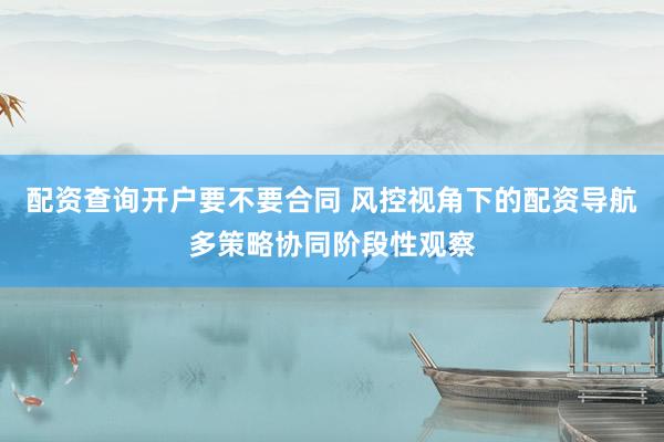 配资查询开户要不要合同 风控视角下的配资导航多策略协同阶段性观察