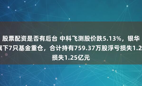 股票配资是否有后台 中科飞测股价跌5.13%，银华基金旗下7只基金重仓，合计持有759.37万股浮亏损失1.25亿元