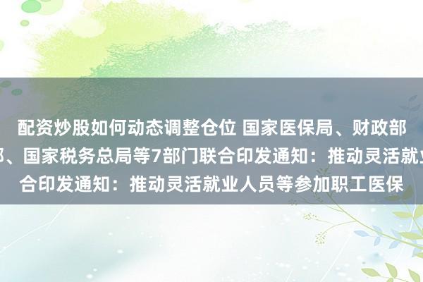配资炒股如何动态调整仓位 国家医保局、财政部、交通运输部、商务部、国家税务总局等7部门联合印发通知：推动灵活就业人员等参加职工医保