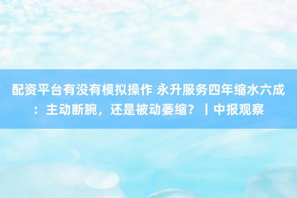 配资平台有没有模拟操作 永升服务四年缩水六成：主动断腕，还是被动萎缩？丨中报观察