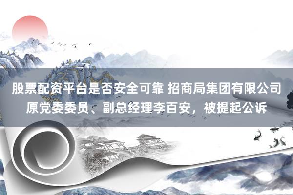 股票配资平台是否安全可靠 招商局集团有限公司原党委委员、副总经理李百安，被提起公诉