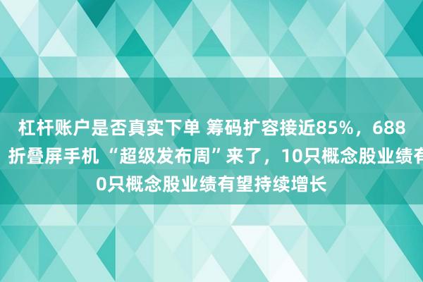 杠杆账户是否真实下单 筹码扩容接近85%，688795，跌停！折叠屏手机 “超级发布周”来了，10只概念股业绩有望持续增长