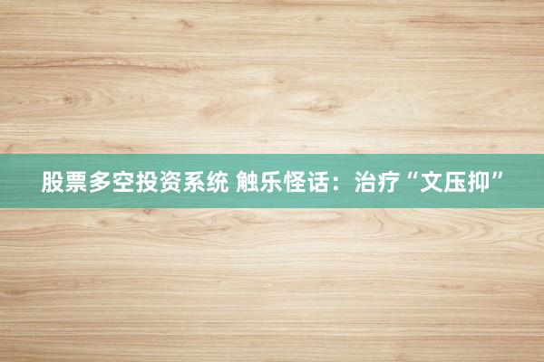 股票多空投资系统 触乐怪话：治疗“文压抑”