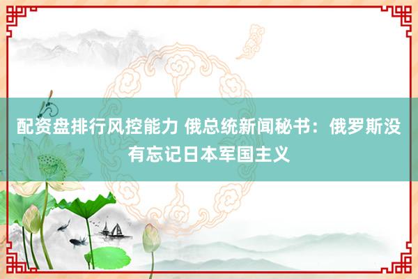 配资盘排行风控能力 俄总统新闻秘书：俄罗斯没有忘记日本军国主义