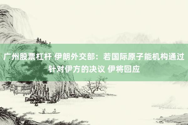 广州股票杠杆 伊朗外交部：若国际原子能机构通过针对伊方的决议 伊将回应