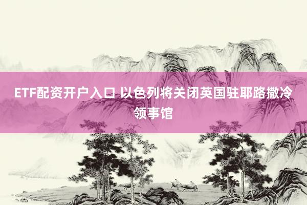 ETF配资开户入口 以色列将关闭英国驻耶路撒冷领事馆