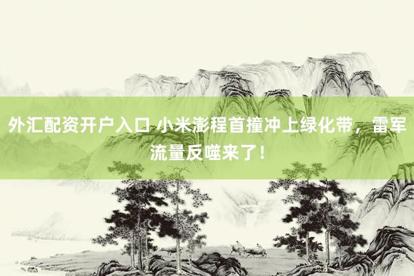 外汇配资开户入口 小米澎程首撞冲上绿化带，雷军流量反噬来了！