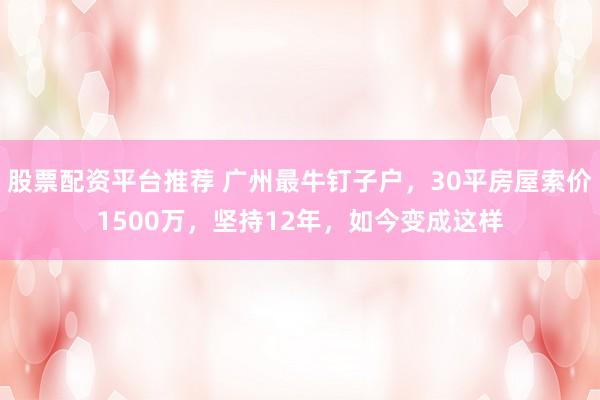 股票配资平台推荐 广州最牛钉子户，30平房屋索价1500万，坚持12年，如今变成这样