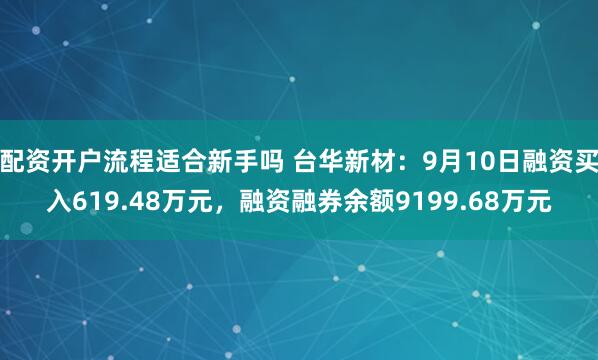 配资开户流程适合新手吗 台华新材：9月10日融资买入619.48万元，融资融券余额9199.68万元