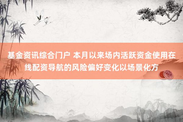 基金资讯综合门户 本月以来场内活跃资金使用在线配资导航的风险偏好变化以场景化方