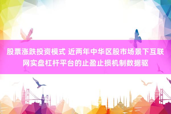 股票涨跌投资模式 近两年中华区股市场景下互联网实盘杠杆平台的止盈止损机制数据驱