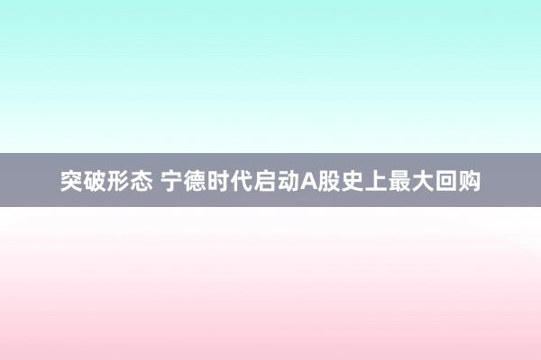 突破形态 宁德时代启动A股史上最大回购